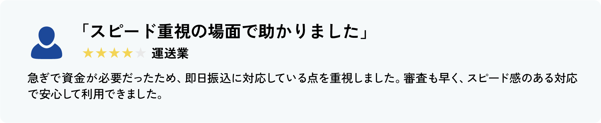 急ぎで資金が必要だったため、即日振込に対応している点を重視しました。
									審査も早く、スピード感のある対応で安心して利用できました。